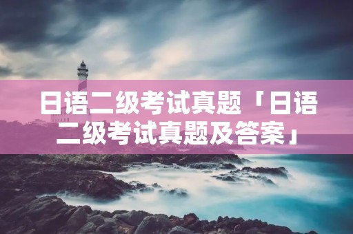 日语二级考试真题「日语二级考试真题及答案」