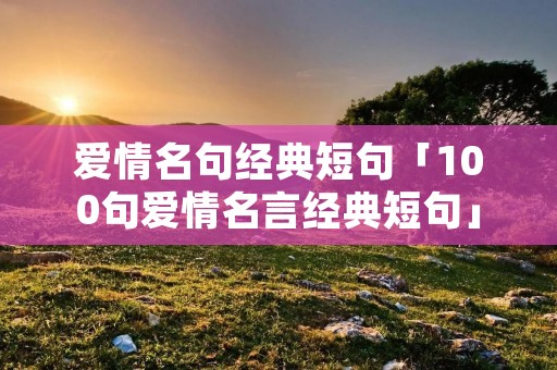 爱情名句经典短句「100句爱情名言经典短句」