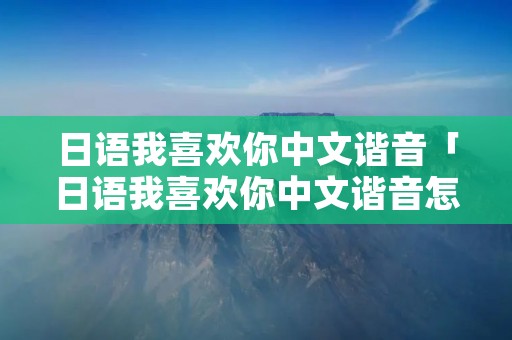 日语我喜欢你中文谐音「日语我喜欢你中文谐音怎么写」
