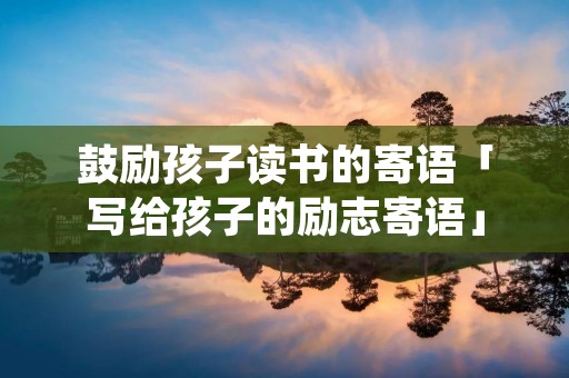 鼓励孩子读书的寄语「写给孩子的励志寄语」