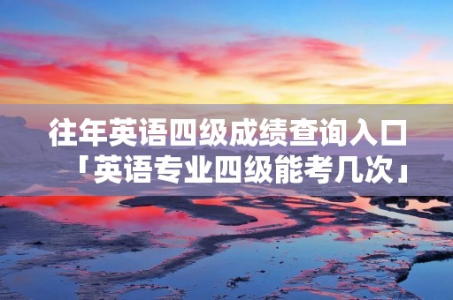往年英语四级成绩查询入口「英语专业四级能考几次」