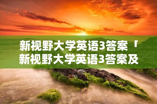 新视野大学英语3答案「新视野大学英语3答案及翻译答案」