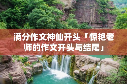满分作文神仙开头「惊艳老师的作文开头与结尾」