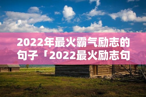2022年最火霸气励志的句子「2022最火励志句经典短句」
