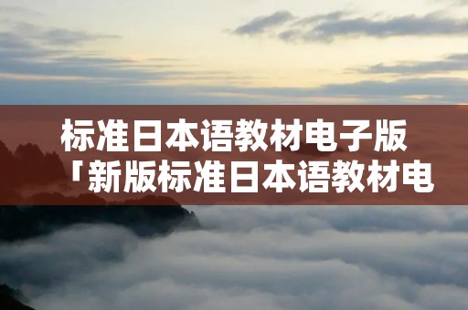 标准日本语教材电子版「新版标准日本语教材电子版」 标准日本语教材电子版「新版标准日本语教材电子版」
