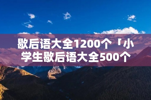 歇后语大全1200个「小学生歇后语大全500个」