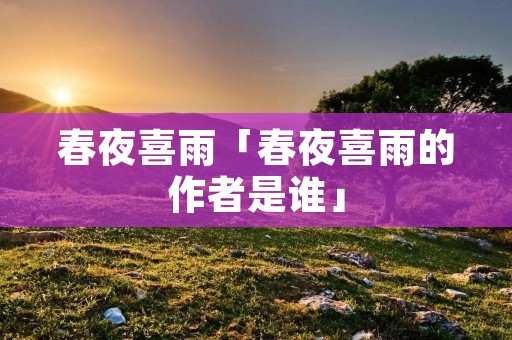 春夜喜雨「春夜喜雨的作者是谁」