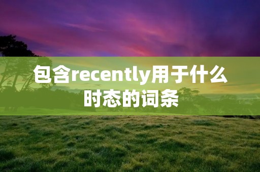 包含recently用于什么时态的词条