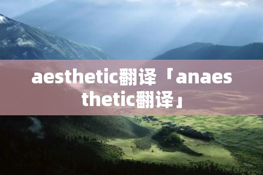 aesthetic翻译「anaesthetic翻译」