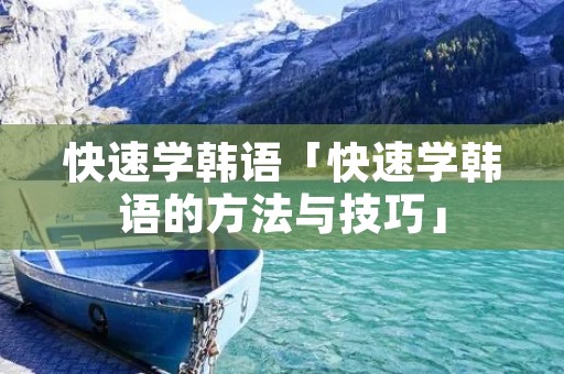 快速学韩语「快速学韩语的方法与技巧」