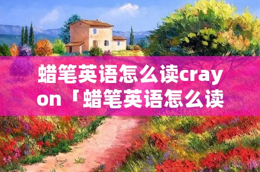 蜡笔英语怎么读crayon「蜡笔英语怎么读crayon美式」