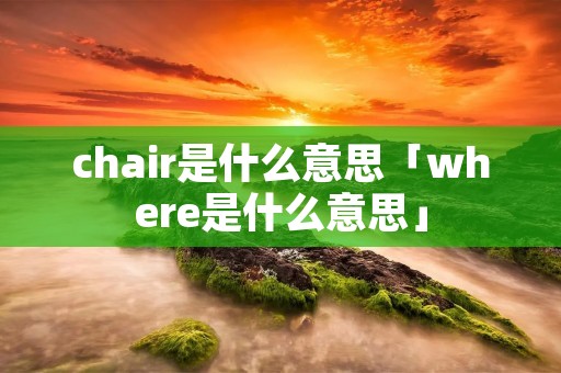 chair是什么意思「where是什么意思」