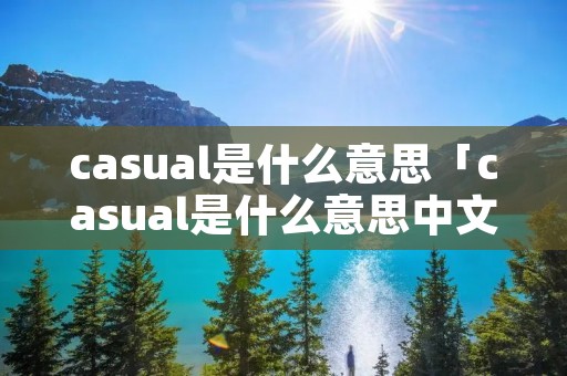 casual是什么意思「casual是什么意思中文翻译是什么意思」 casual是什么意思「casual是什么意思中文翻译是什么意思」