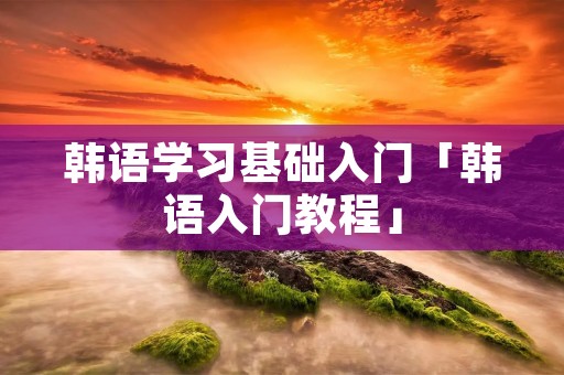 韩语学习基础入门「韩语入门教程」