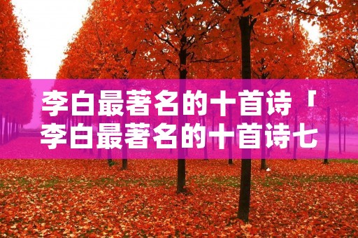 李白最著名的十首诗「李白最著名的十首诗七言绝句」
