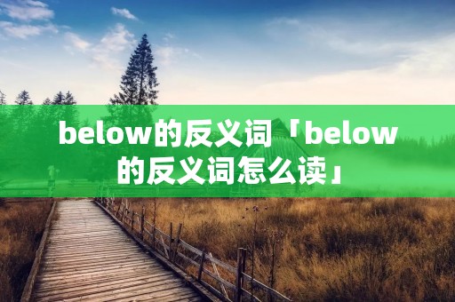 below的反义词「below的反义词怎么读」 below的反义词「below的反义词怎么读」