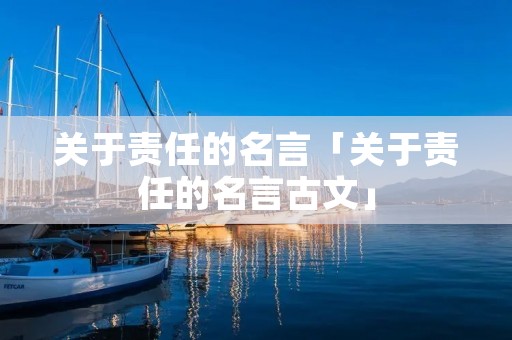 关于责任的名言「关于责任的名言古文」 关于责任的名言「关于责任的名言古文」