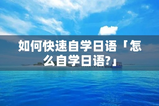 如何快速自学日语「怎么自学日语?」