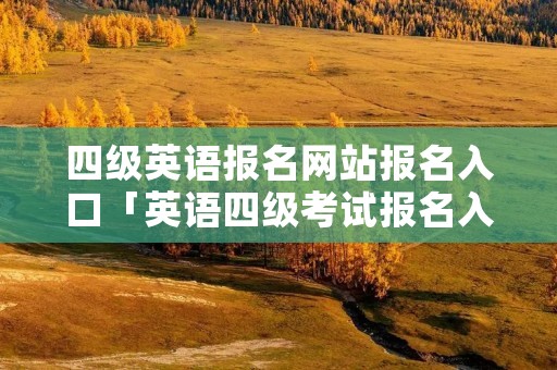 四级英语报名网站报名入口「英语四级考试报名入口」