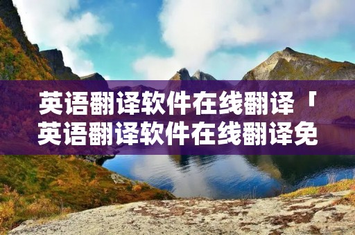 英语翻译软件在线翻译「英语翻译软件在线翻译免费」
