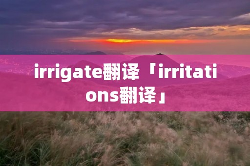 irrigate翻译「irritations翻译」 irrigate翻译「irritations翻译」