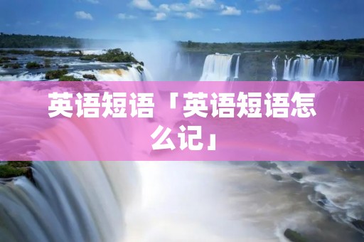 英语短语「英语短语怎么记」