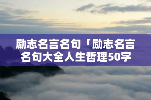 励志名言名句「励志名言名句大全人生哲理50字」