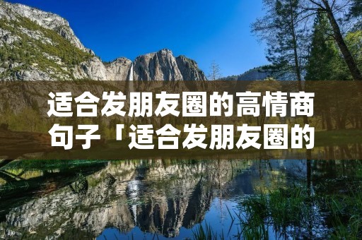 适合发朋友圈的高情商句子「适合发朋友圈的高情商句子正能量」