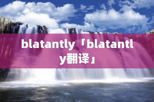 blatantly「blatantly翻译」 blatantly「blatantly翻译」
