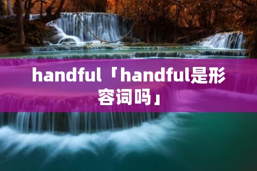 handful「handful是形容词吗」 handful「handful是形容词吗」