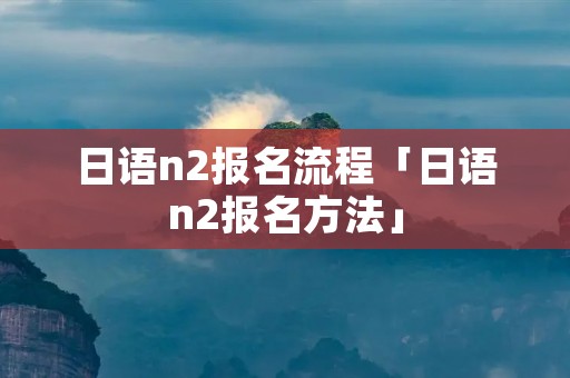 日语n2报名流程「日语n2报名方法」