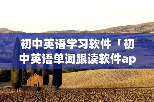 初中英语学习软件「初中英语单词跟读软件app免费」