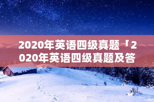 2020年英语四级真题「2020年英语四级真题及答案」