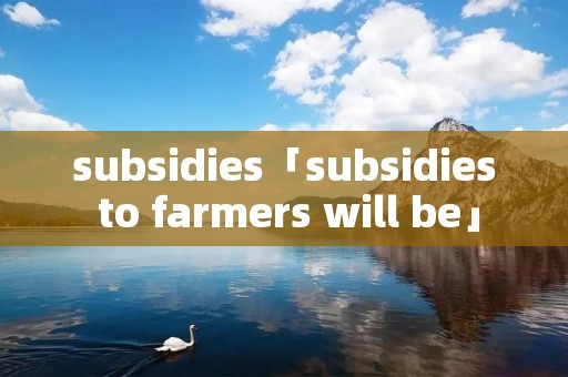 subsidies「subsidies to farmers will be」 subsidies「subsidies to farmers will be」