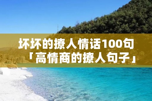 坏坏的撩人情话100句「高情商的撩人句子」