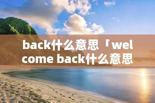 back什么意思「welcome back什么意思」