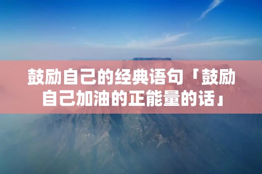 鼓励自己的经典语句「鼓励自己加油的正能量的话」