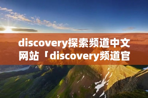 discovery探索频道中文网站「discovery频道官网」 discovery探索频道中文网站「discovery频道官网」