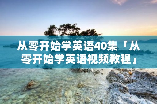 从零开始学英语40集「从零开始学英语视频教程」 从零开始学英语40集「从零开始学英语视频教程」