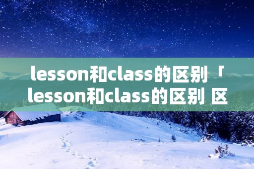 lesson和class的区别「lesson和class的区别 区分」