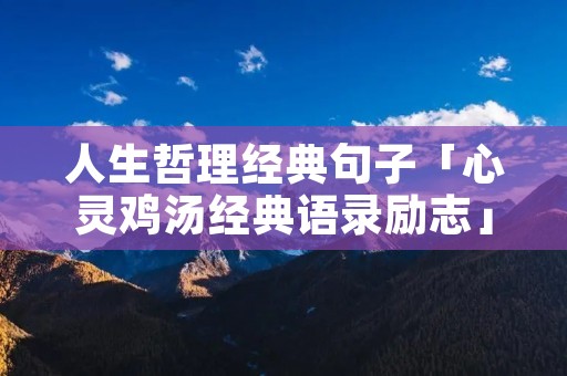 人生哲理经典句子「心灵鸡汤经典语录励志」