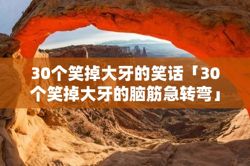 30个笑掉大牙的笑话「30个笑掉大牙的脑筋急转弯」