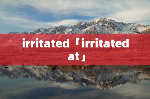 irritated「irritated at」 irritated「irritated at」