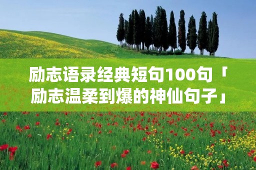 励志语录经典短句100句「励志温柔到爆的神仙句子」 励志语录经典短句100句「励志温柔到爆的神仙句子」