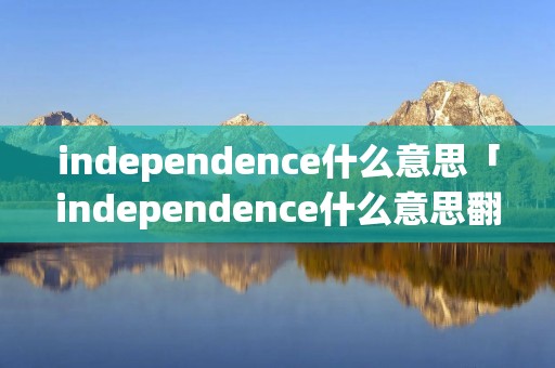 independence什么意思「independence什么意思翻译」