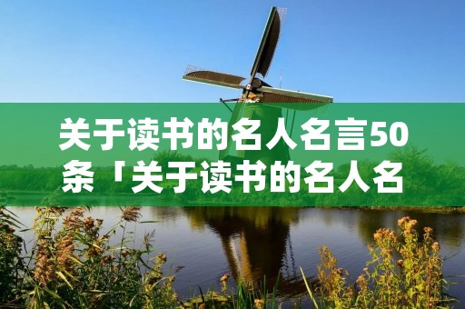 关于读书的名人名言50条「关于读书的名人名言名句大全」