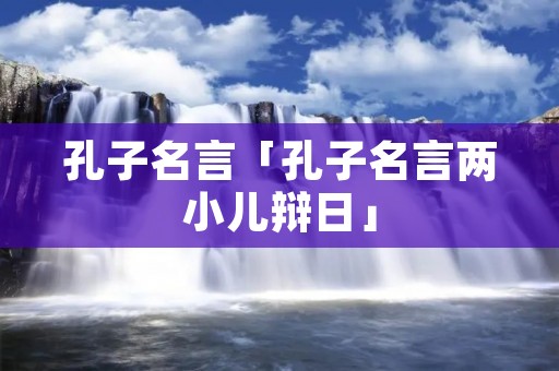 孔子名言「孔子名言两小儿辩日」