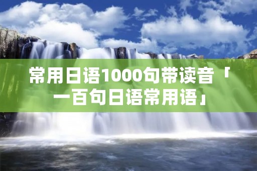 常用日语1000句带读音「一百句日语常用语」