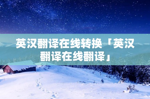 英汉翻译在线转换「英汉翻译在线翻译」
