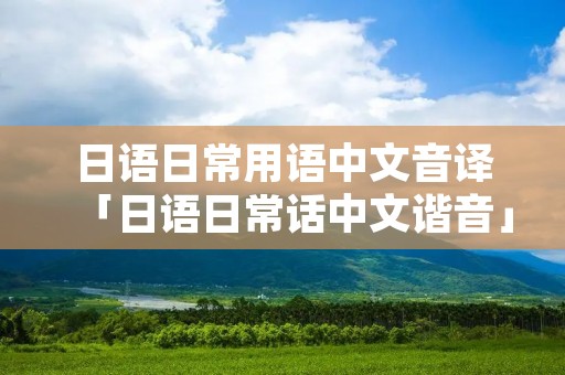 日语日常用语中文音译「日语日常话中文谐音」 日语日常用语中文音译「日语日常话中文谐音」